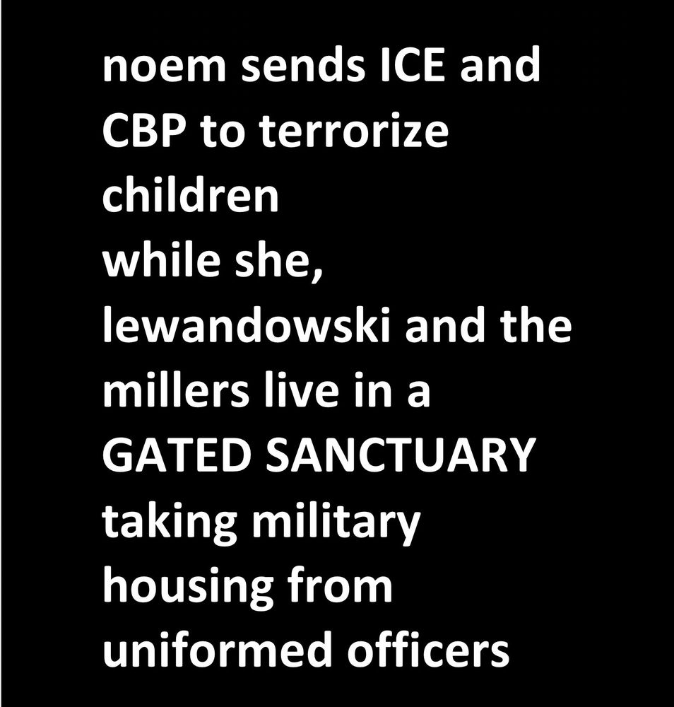 noem sends ICE and
CBP to terrorize children while she, lewandowski and the millers live in a
GATED SANCTUARY
taking military housing from uniformed officers