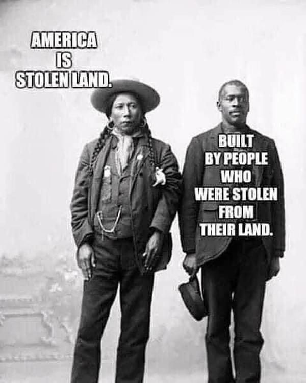 AMERICA
IS
STOLEN LAND. BUILT BY PEOPLE
WHO WERE STOLEN FROM
THEIR LAND.