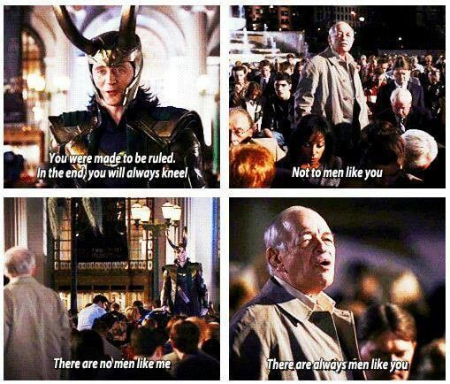 Still-frame screenshot of a 4 image giftset. Scene is from the first Avengers movie. Loki trying to subjecting a crowd, one brave older man refusing the kneel. " You were made to be ruled. In the end you will always kneel." "Not to men like you." "There are no men like me." "There are always men like you."