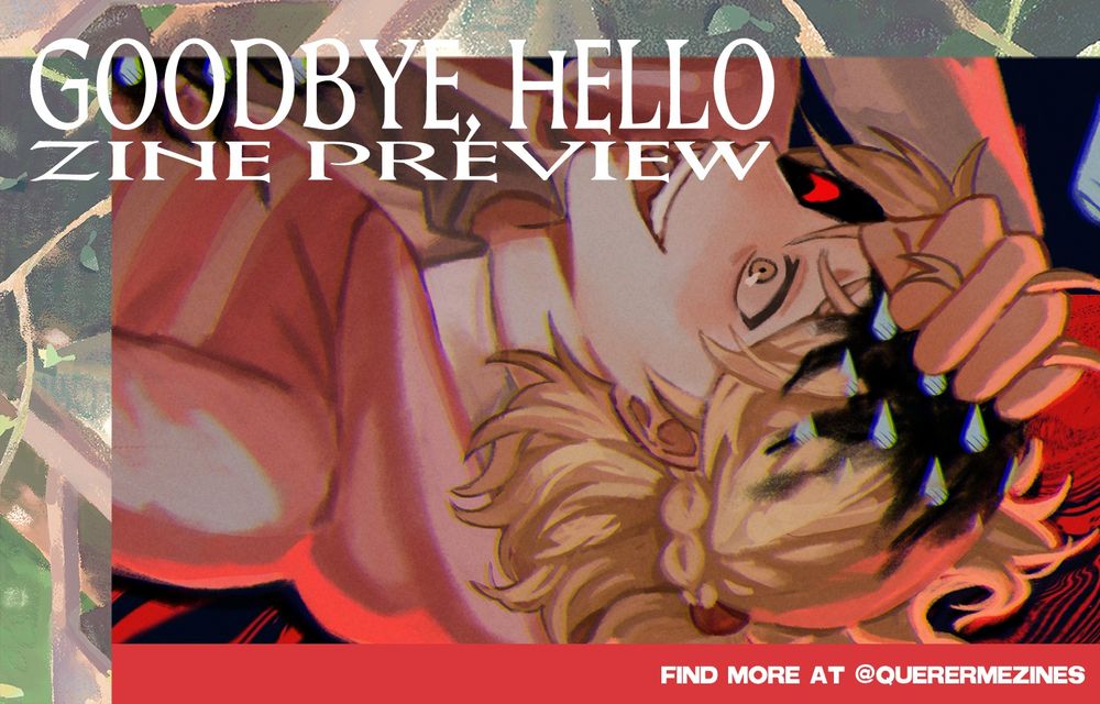 A zine illustration preview for "Goodbye, Hello", a No Home fanzine. The top left corner says "GOODBYE, HELLO ZINE PREVIEW" over an illustration overlay and the bottom right corner says "FIND MORE AT @QUERERMEZINES" over a red bar at the bottom. The illustration preview depicts Eunyung being pinned down on the ground while he smiles maniacally. Haejoon (off screen) is grabbing his hair, the area grabbed by his hand infested with his blue tears pattern. Eunyung's left eye in the shadows is curved slyly and drawn in a red glowing silhouette. The ground is made of red distorted swirls like Eunyung's pattern and shines an ominous red glow against Eunyung's back, the pitch black background contrasting this.