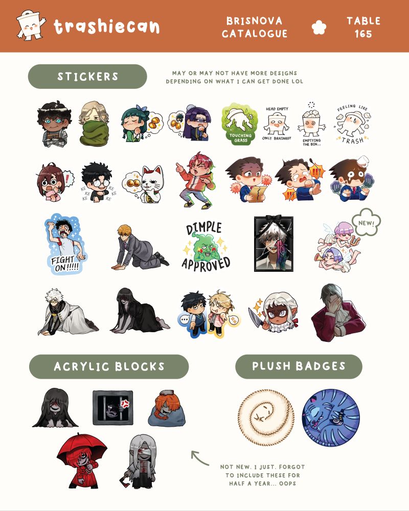 A catalogue image of trashiecan's stickers, acrylic blocks and plush badges. Fandoms for the stickers include dungeon meshi, apothecary diaries, dandadan, ace attorney, mob psycho 100, witch hat atelier, homicipher, no home, TSHD, PASWG and originals. The acrylic blocks feature the homicipher cast and the plush badges featuring brushbug and derpie curled up while sleeping.