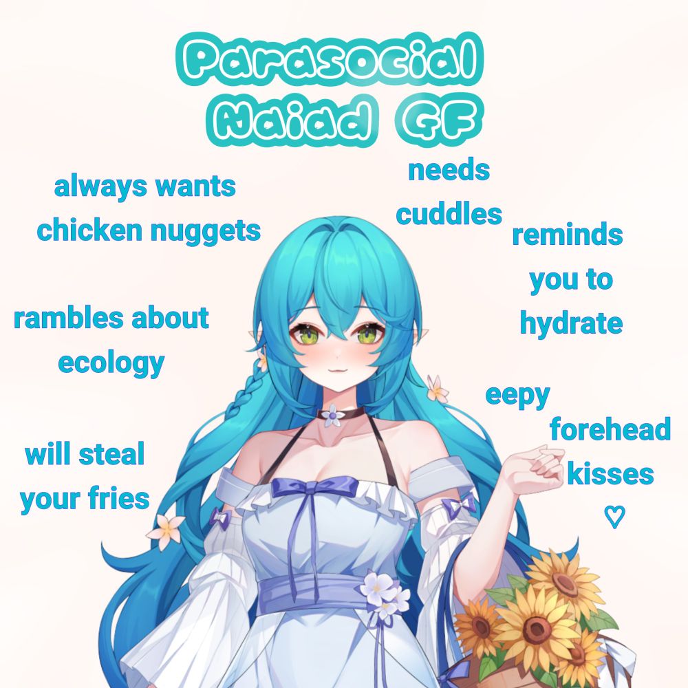 Sonada is a Naiad (Greek fresh water Spirit) anime style vtuber. She has pale skin, long blue hair, green eyes, and pointed elf ears. She wears flowers in her hair and has a blue and white off the shoulder dress.
Text reads; Parasocial Naiad GF. Always wants chicken nuggets. Needs cuddles. Reminds you to hydrate. Rambles about ecology. Eepy. Will steal your fries. Forehead kisses ♡.