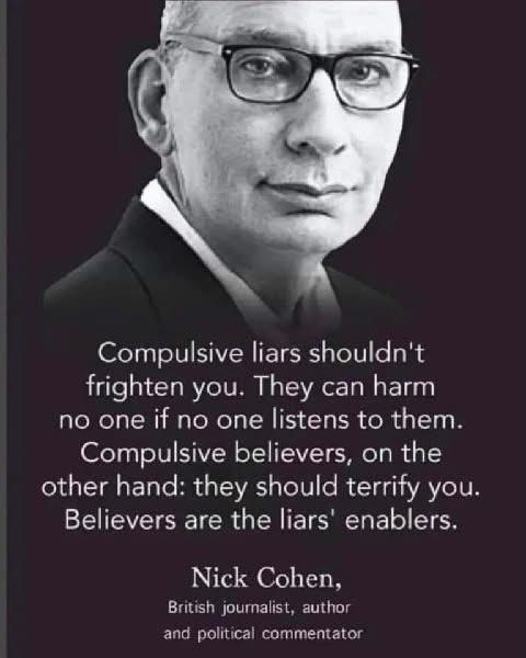 Compulsive liars shouldn't frighten you. They can harm no one if no one listens to them. Compulsive believers on the other hand they should terrify you believers are the liars enablers. Nick Cohan, British journalist, writer and political commentator.