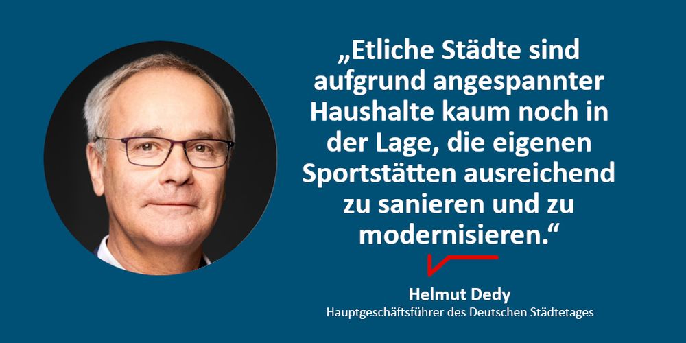 "Etliche Städte sind aufgrund angespannter Haushalte kaum noch in der Lage, die eigenen Sportstätten ausreichend zu sanieren und zu modernisieren." - Helmut Dedy, Hauptgeschäftsführer des Deutschen Städtetages