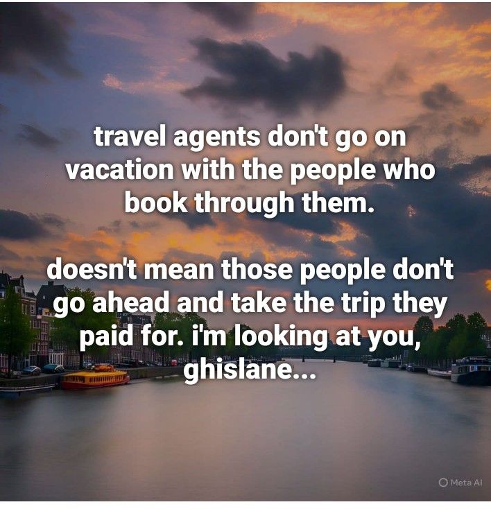travel agents don't go on vacation with the people who book through them. doesn't mean those people don't go ahead and take the trip they paid for. i'm looking at you, ghislane.