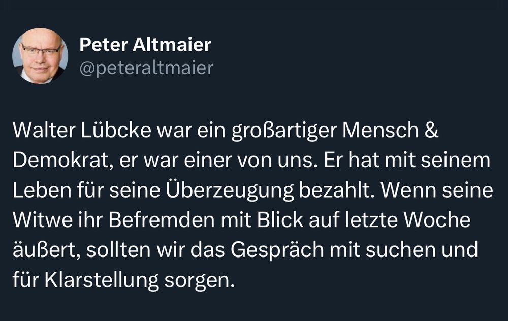 Tweet bei X von Peter Altmaier: „Walter Lübcke war ein großartiger Mensch & Demokrat, er war einer von uns. Er hat mit seinem Leben für seine Überzeugung bezahlt. Wenn seine Witwe ihr Befremden mit Blick auf letzte Woche äußert, sollten wir das Gespräch mit suchen und für Klarstellung sorgen.“