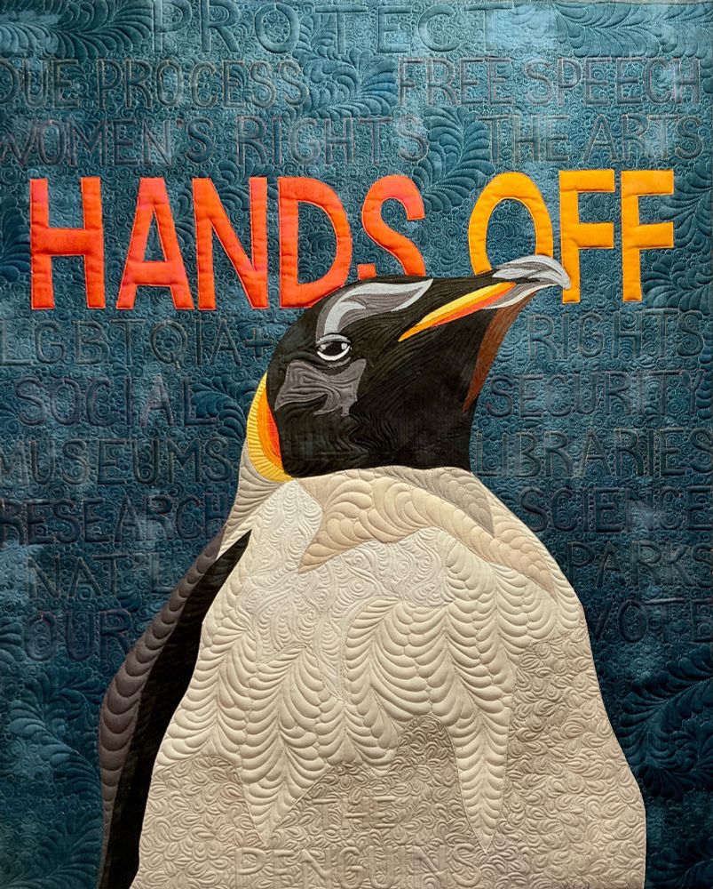 Art quilt of an angry penguin with Hands Odd in orange above him. The dark blue background says “protect women’s rights, the arts, due process, free speech, lgbtqia+ rights, museums, libraries, research, science, national parks, our vote” and in the bottom of the penguin, “the penguins.”