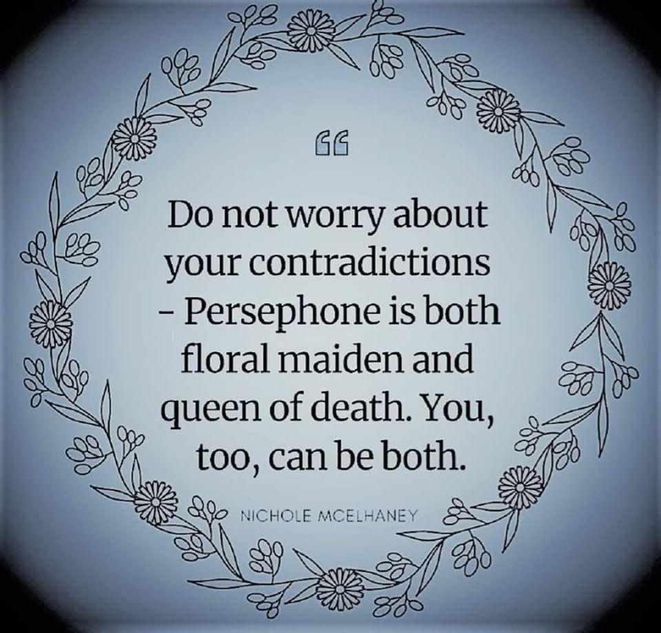 "Do not worry about your contradictions - Persephone is both floral maiden and queen of death. You, too, can be both." A quote by Nichole McElhaney