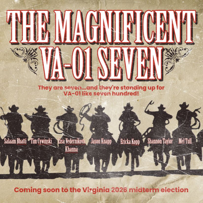 I made a meme to reflect that the Democratic primary race in Virginia’s first Congressional district now has seven candidates. The graphic is an image with a sepia-toned background in the slight style of a Western film poster and riffs off the 1960 movie The Magnificent Seven. The title text, white with red outline, reads, The Magnificent VA-01 Seven. Below the title is the pretend tagline in red text, which reads, “They are seven…and they are standing up for VA-01 like seven hundred! Below the tagline are silhouettes of seven people riding horses. The names of each candidate appear on each silhouette in alphabetical order: Salaam Bhatti, Tim Cywinski, Lisa Vedernikova Khanna, Jason Knapp, Ericka Kopp, Shannon Taylor, Mel Tull. Below the horse riders is red text that reads “Coming soon to the Virginia 2026 midterm election.”