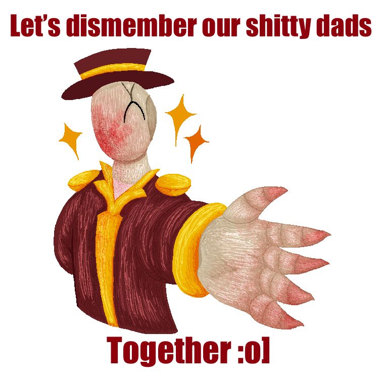A drawing of Nikola Orsinov from The Magnus Archives, a beige mannequin with one eye and a crack on her face wearing a gold and red ringmaster’s costume. She reaches a hand out towards the viewer and on the top and bottom of the image there’s bold red text that reads “let’s dismember our shitty dads together” with a smiley face. Her face and fingertips are covered in blood and she’s surrounded by three sparkles 
