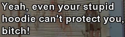 Yeah, even your stupid hoodie can't protect you, bitch!