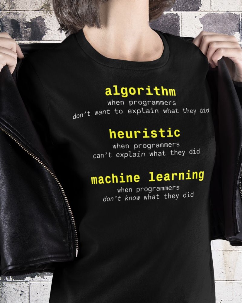 T-shirt with text:
algorithm
 when programmers don't want to explain what they did
heuristic
 when programmers can't explain what they did
machine learning
 when programmers don't know what they did
