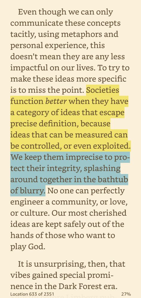 "Societies function better when they have a category of ideas that escape precise definition, because ideas that can be measured can be controlled, or even exploited.

"We keep them imprecise to protect their integrity, splashing around together in the bathtub of blurry."

- Antimemetics by Nadia Asparouhova