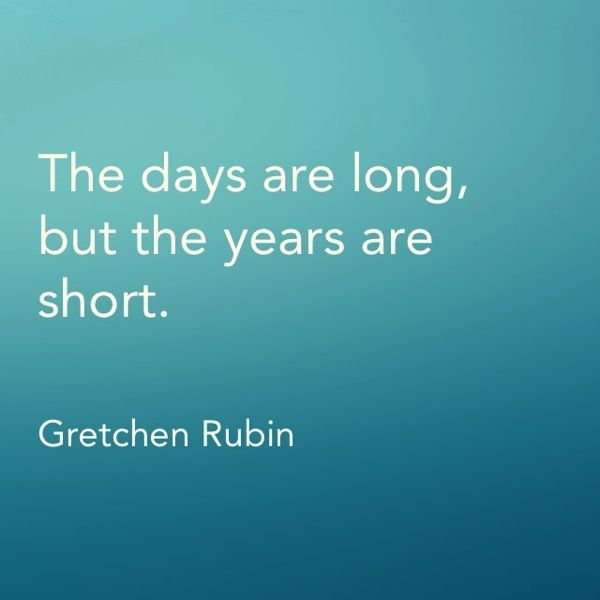 "The days are long, but the years are short."

- Gretchen Rubin

(Quote image source: https://preppyrunner.com/2014/04/the-days-are-long-but-the-years-are-short/)