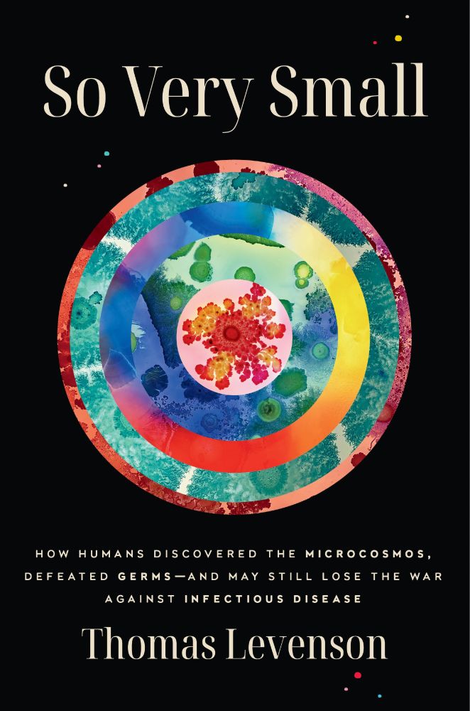 Cover of "So Very Small: How Humans Discovered the Microcosmos, Defeated Germs -- And May Still Lose the War Against Infectious Disease," by Thomas Levenson