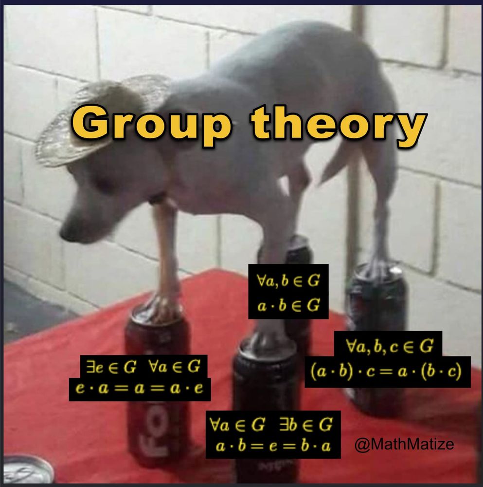 A dog standing on 4 cans. The dog is captioned “group theory”. The cans are captioned “for all a,b in G, ab in G”, “for all a,b,c in G (ab)c=a(bc)”, “for all a in G there exists b in G ab=e=ba”, and “there exists e in G for all a in G ea=a=ae”. 