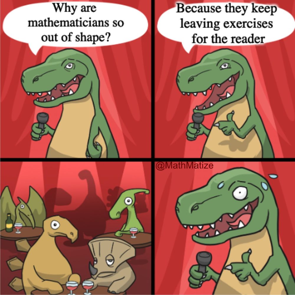 1st panel: Comedian dinosaur holding a microphone saying "Why are mathematicians so out of shape?"

2nd panel: Comedian dinosaur holding a microphone saying "Because they keep leaving exercises for the reader".

3rd panel: Dinosaur audience looking unimpressed.

4th panel: Comedian dinosaur nervously sweating.