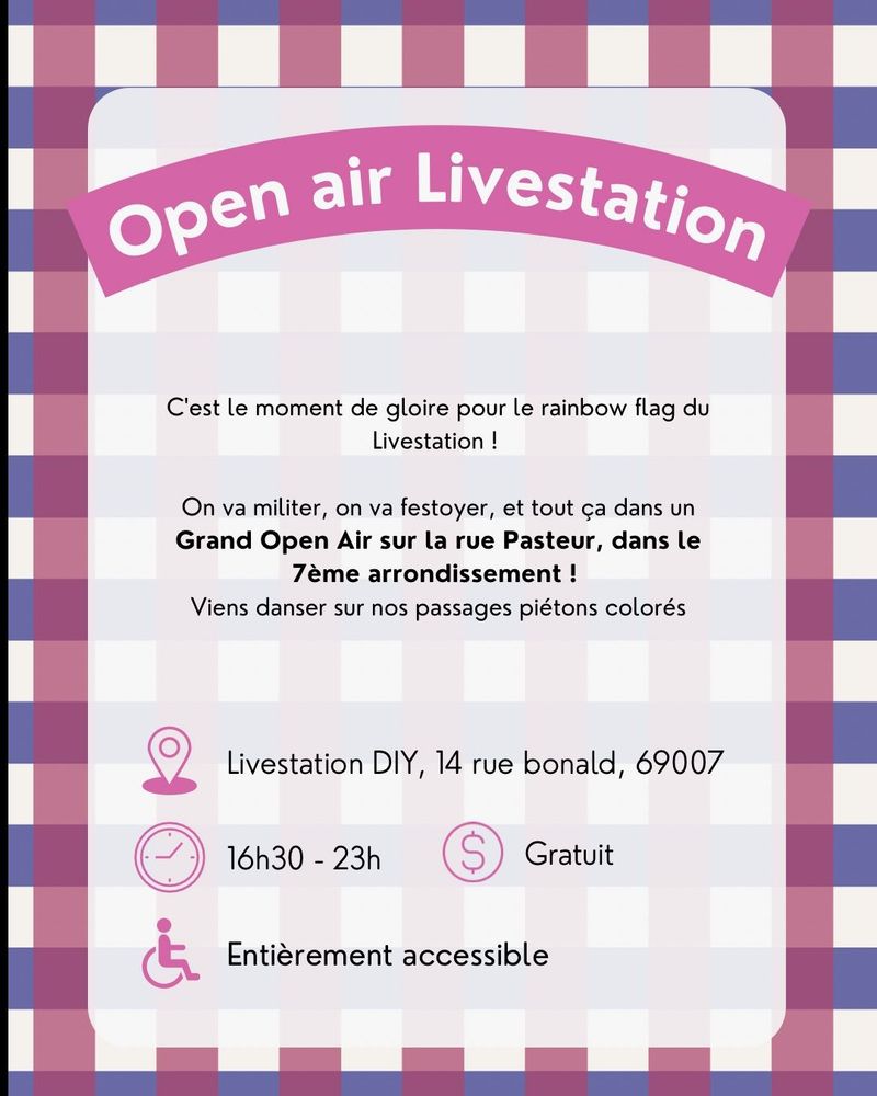 Open air Livestation
C'est le moment de gloire pour le rainbow flag du Livestation !
On va militer, on va festoyer, et tout ça dans un Grand Open Air sur la rue Pasteur, dans le 7ème arrondissement !
Viens danser sur nos passages piétons colorés
Lieu : Livestation DIY, 14 rue bonald, 69007 de 16h30 à 23h
Gratuit
Entièrement accessible