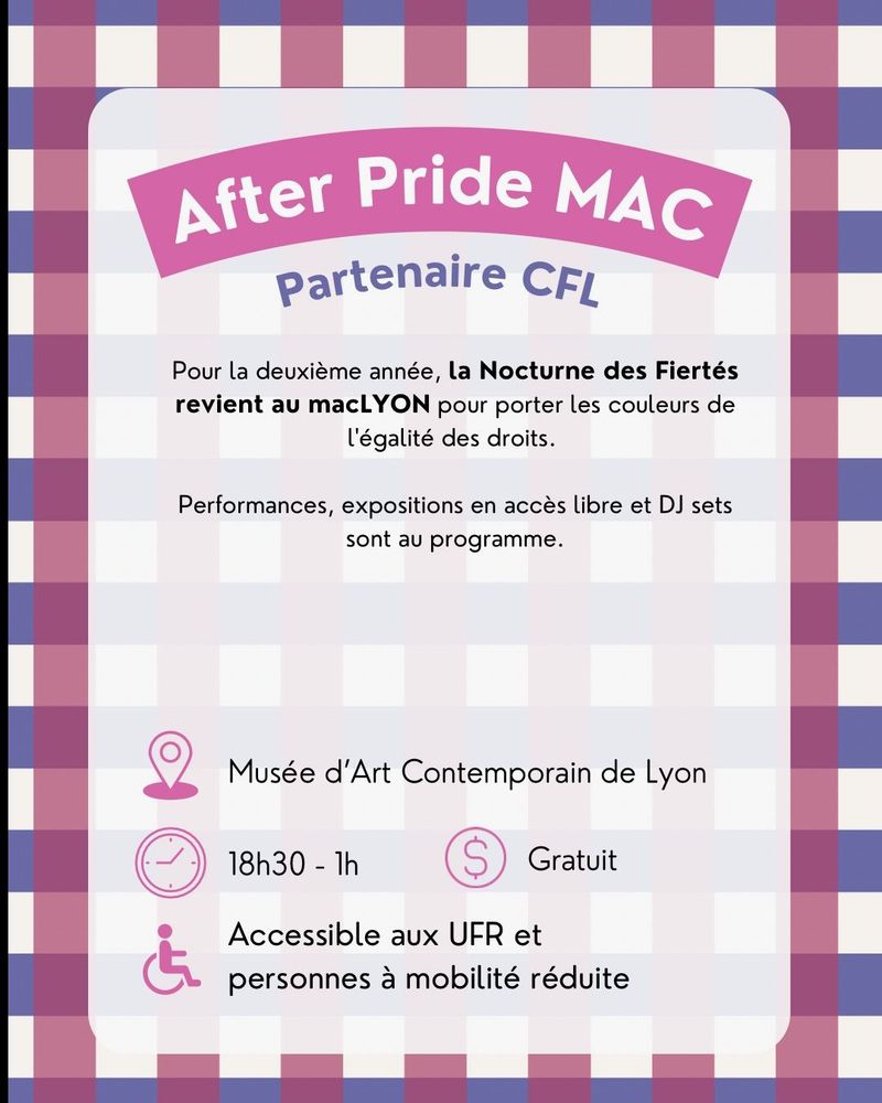 After Pride MAC
partenaire CFL
Pour la deuxième année, la Nocturne des Fiertés revient au macLYON pour porter les couleurs de l'égalité des droits.
Performances, expositions en accès libre et DJ sets sont au programme.

Lieu: Musée d'Art Contemporain de Lyon de 18h30 à 1h
Gratuit
Accessible aux UFR et personnes à mobilité réduite