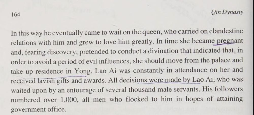 In this way he eventually came to wait on the queen, who carried on clandestine relations with him and grew to love him greatly. In time she became pregnant and, fearing discovery, pretended to conduct a divination that indicated that, in order to avoid a period of evil influences, she should move from the palace and take up residence in Yong. Lao Ai was constantly in attendance on her and received lavish gifts and awards. All decisions were made by Lao Ai, who was waited upon by an entourage of several thousand male servants. His followers numbered over 1,000, ali men who flocked to him in hopes of attaining government office.