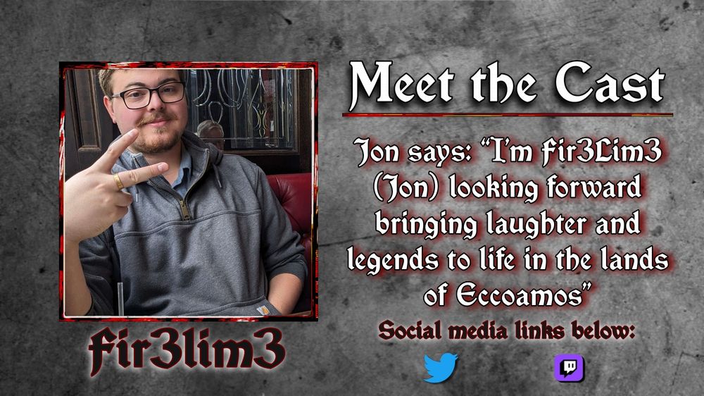Meet the Cast
Jon says: “I’m Fir3Lim3 (Jon) looking forward bringing laughter and legends to life in the lands of Eccoamos”
Fir3lim3
Social media links below: Twitter, Twitch