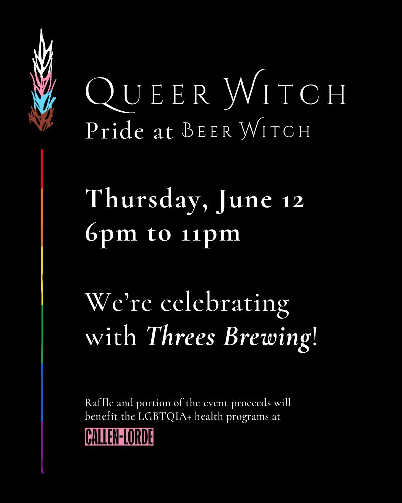 QUEER WITCH 
Pride at BEER WITCH

Thursday, June 12 6pm to 11pm

We're celebrating with Threes Brewing!

Raffle and portion of the event proceeds will benefit the LGBTQIA+ health programs at

CALLEN-LORDE