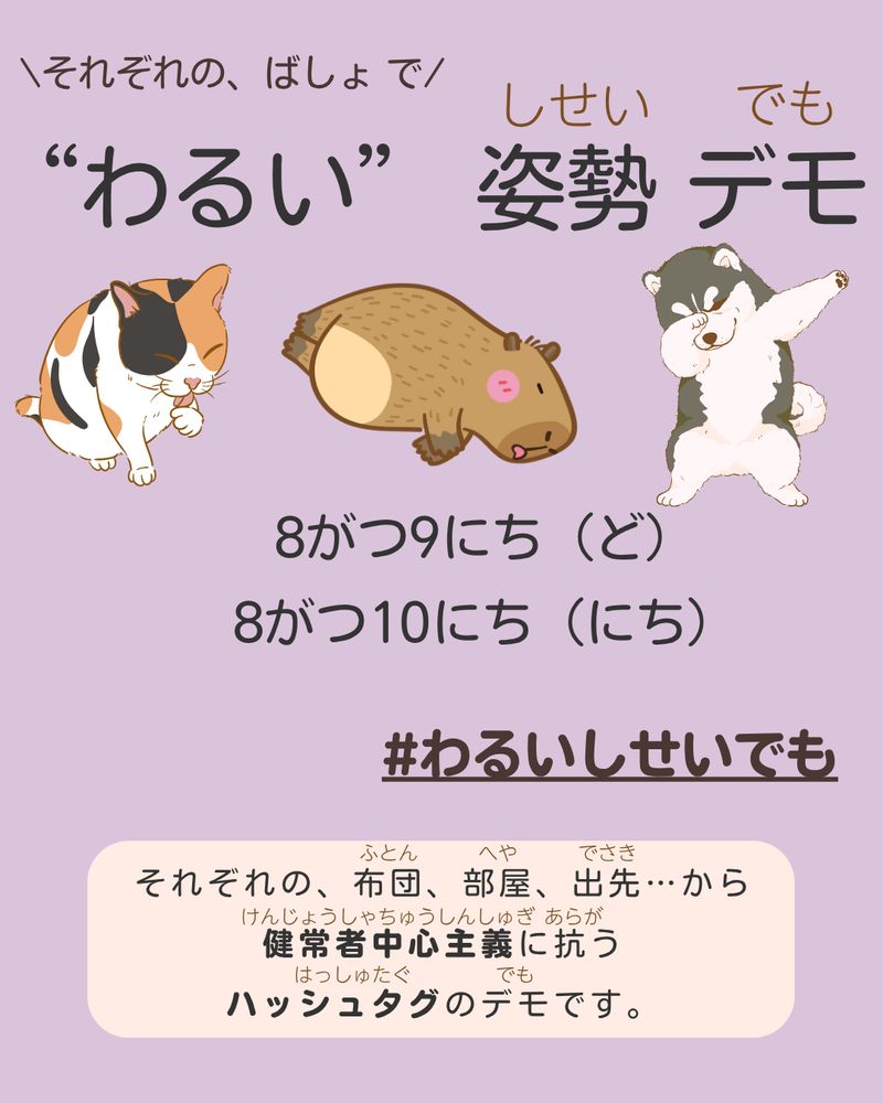 \それぞれの、ばしょ で/
“わるい” 姿勢 デモ
8がつ9にち（ど）
8がつ10にち（にち）

#わるいしせいでも

それぞれの、布団、部屋、出先…から
健常者中心主義に抗う
ハッシュタグのデモです