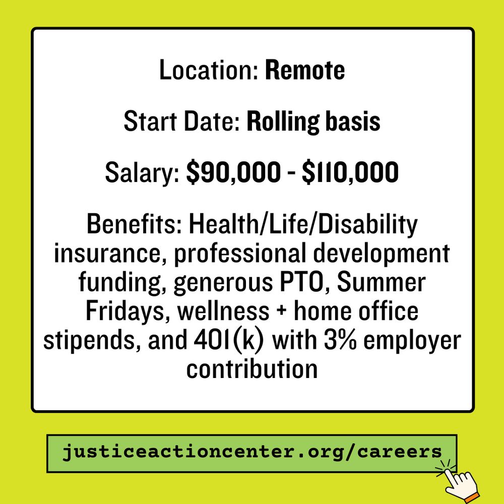 Neon green and white graphic with text that says “Location: Remote Start Date: Rolling basis Stipend: $90,000 - $110,000 Benefits: Health/Life/Disability insurance, professional development funding, generous PTO, Summer Fridays, wellness + home office stipends, and 401(k) with 3% employer contribution” “justiceactioncenter.org/careers” finger mouse clicking at the link.