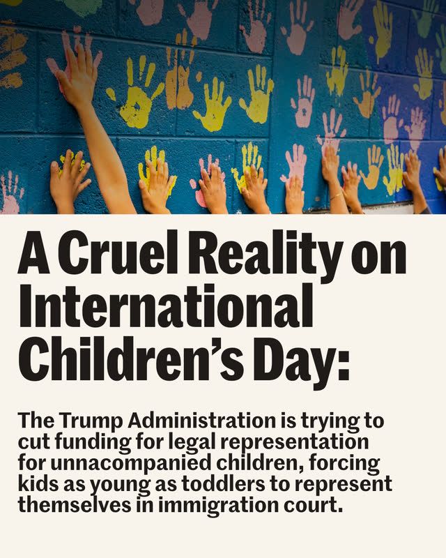 Beige graphic with photo of children's hands and handprints and text below "A Cruel Reality on International Children's Day: The Trump Administration is trying to cut funding for legal representation for unaccompanied children, forcing kids as young as toddlers to represent themselves in immigration court."