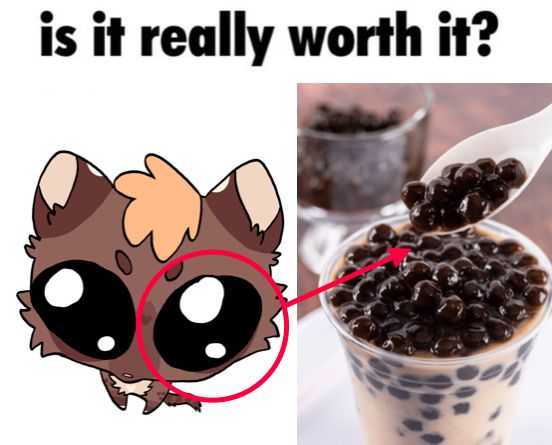 meme text saying “is it really worth it?” above a silly drawing of my fursona with big black eyes circled and being compared to boba pearls