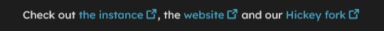 Screenshot of a fedi bio cropped to highlight the sentence "Check out the instance [link], the website [link] and our Hickey fork [link]".