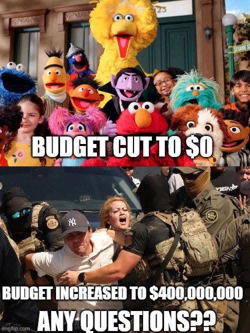Budget cut to $0  Sesame Street 
Budget increased to $400,000,000 ICE
Any questions ?
