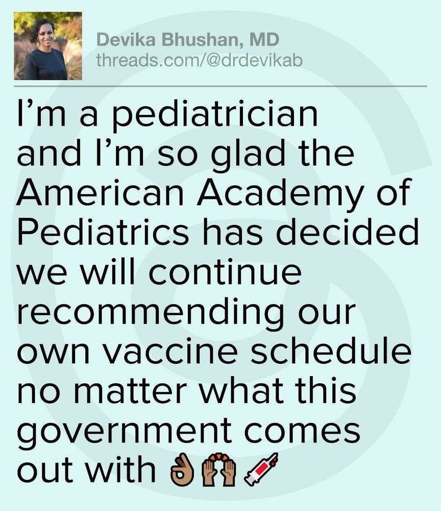 Devika Bhushan MD: I’m a pediatrician and I’m so glad the American Academy of Pediatrics has decided we will continue recommending our own vaccine schedule no matter what this government comes out with. 