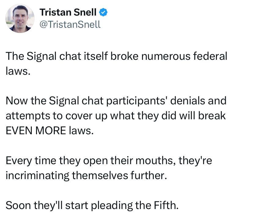 The Signal chat itself broke numerous federal laws.  Now the Signal chat participants’ denials and attempts to cover up what they did will break even mor laws.  Every time they open their mouths, they’re incriminating themselves further.  Soon they’ll be pleading the Fifth.