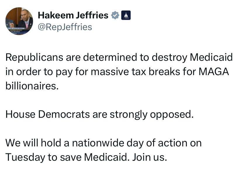 Republicans are determined to destroy Medicaid in order to pay for massive tax breaks for MAGA billionaires.  House Democrats are strongly opposed.  We will hold a nationwide day of action on Tuesday to save Medicaid.  Join us.