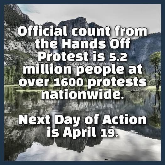 Official count from the Hands Off Protest is 5.2 million people at over 1600 protests nationwide. Next day of action is April 19th.