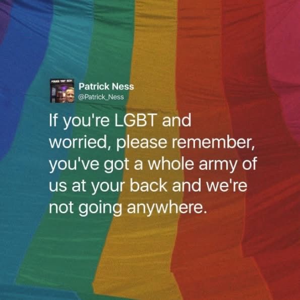 This is a tweet from Patrick Ness over a rainbow background that reads: “If you’re LGBT and worried, please remember, you’ve got a whole army of us at your back and we’re not going anywhere.” 