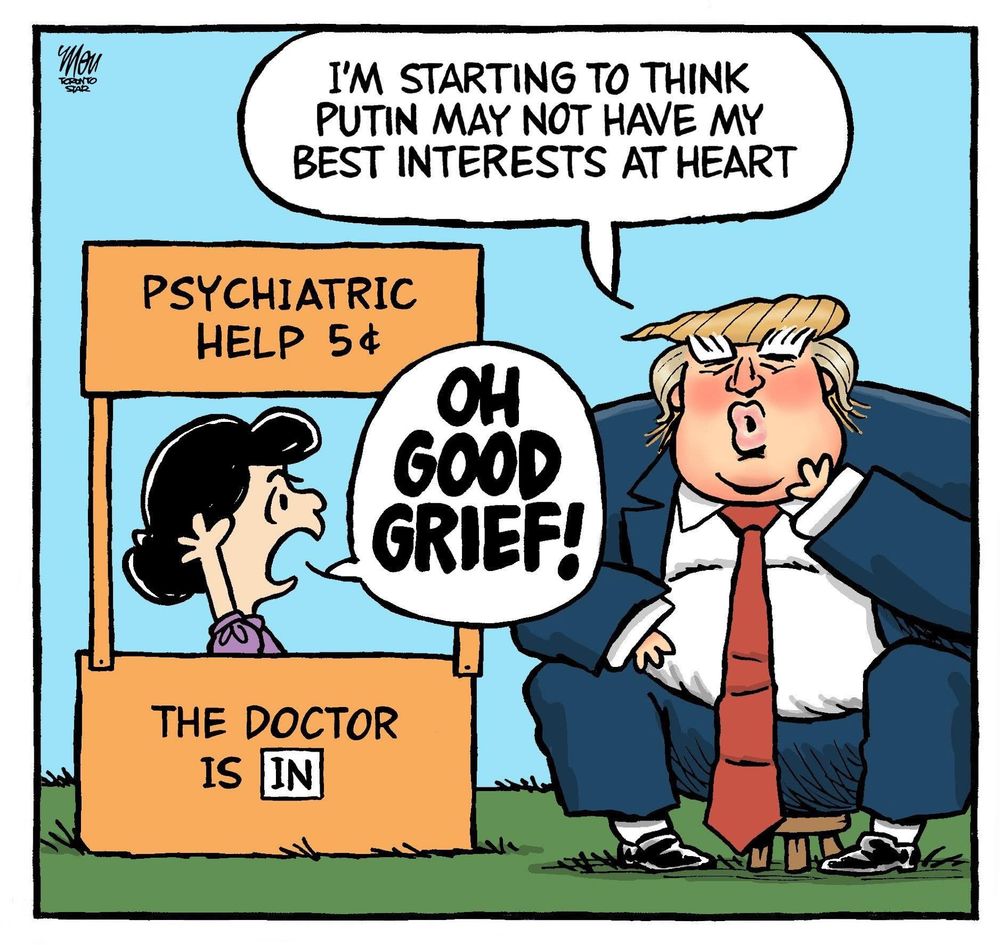 Peanuts cartoon-
Trump seeking psychiatric help from Lucy, “I’m starting to think Putin may not have my best interests at heart”