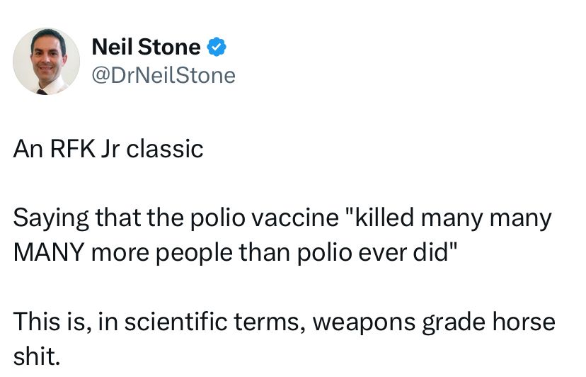 An RFK Jr. classic. Saying that the polio vaccine “killed many many many more people than polio ever did,”. This is in scientific terms, weaponized grade horse shit.