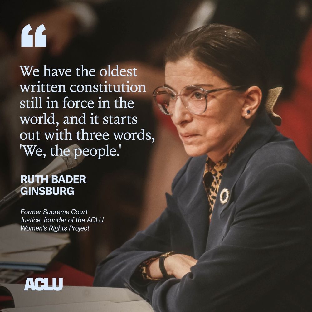 We have the oldest written constitution still in force in the world, and it starts out with three words, ‘We, the people .’ 
Ruth Bader Ginsburg 