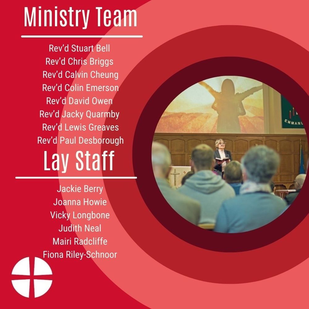 Ministry Team: Rev’d Stuart Bell, Rev’d Chris Briggs, Rev’d Calvin Cheung, Rev’d Colin Emerson, Rev’d David Owen, Rev’d Jacky Quarmby, Rev’d Lewis Greaves, Rev’d Paul Desborough. Circuit Lay Employees: Jackie Berry, Joanna Howie, Vicky Longbone, Judith Neal, Mairi Radcliffe, Fiona Riley-Schnoor.