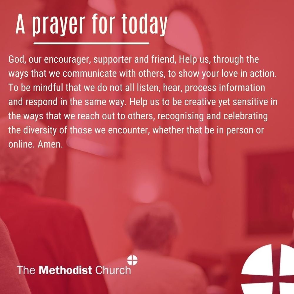 A prayer for today: God, our encourager, supporter and friend, Help us, through the ways that we communicate with others, to show your love in action. To be mindful that we do not all listen, hear, process information and respond in the same way. Help us to be creative yet sensitive in the ways that we reach out to others, recognising and celebrating the diversity of those we encounter, whether that be in person or online. Amen.