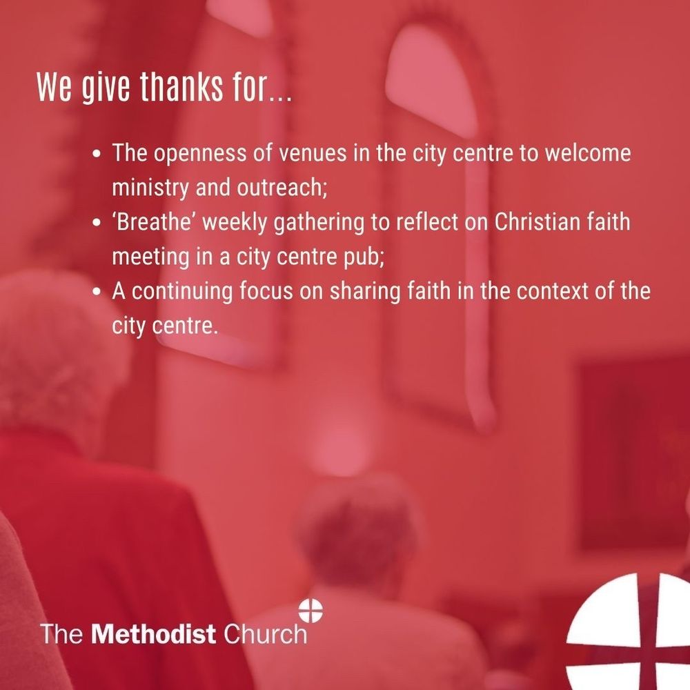 Give thanks for: The openness of venues in the city centre to welcome ministry and outreach; ‘Breathe’ weekly gathering to reflect on Christian faith meeting in a city centre pub; A continuing focus on sharing faith in the context of the city centre.