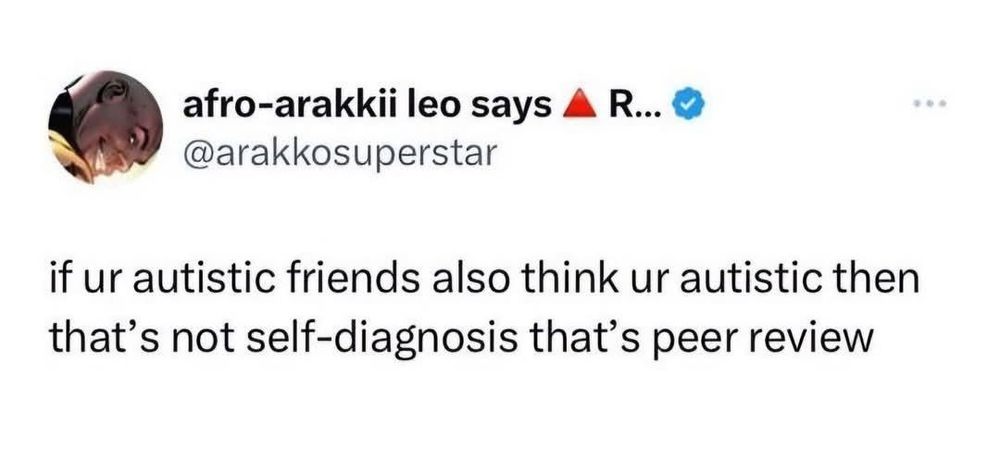 Screen shot of antisocial media post from @arakkosuperstar

text:
if ur autistic friends also think ur autistic, then that's not self-diagnosis that's peer review