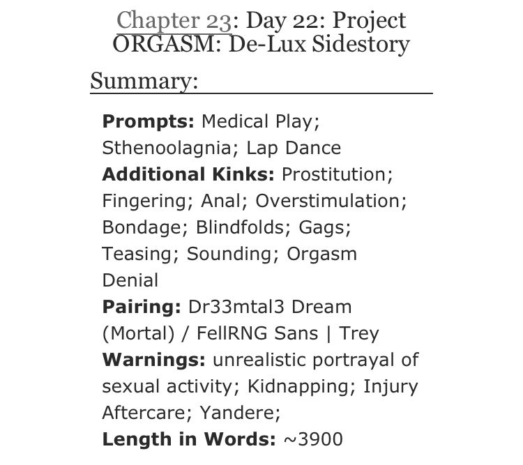Day 22: Project ORGASM: De-Lux Sidestory

Prompts: Medical Play; Sthenoolagnia; Lap Dance

Additional Kinks: Prostitution; Fingering; Anal; Overstimulation; Bondage; Blindfolds; Gags; Teasing; Sounding; Orgasm Denial

Pairing: Dr33mtal3 Dream (Mortal) / FellRNG Sans | Trey

Warnings: unrealistic portrayal of sexual activity; Kidnapping; Injury Aftercare; Yandere;

Length in Words: ~3900