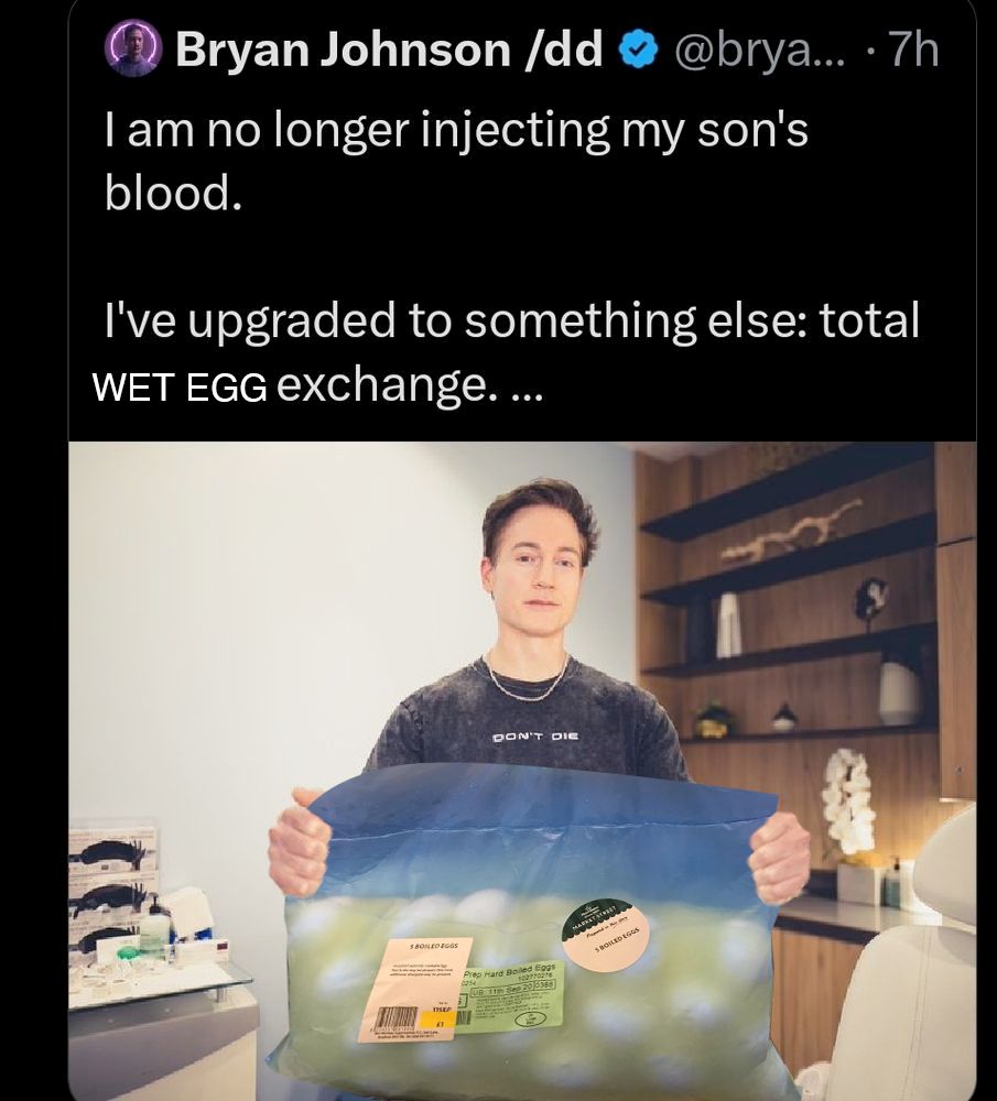 Bryan Johnson's tweet:
"I am no longer injecting my son's blood.
I've upgraded to something else: total WET EGG exchange...."
with an edited picture of his horrid face and body holding in front of him the Morrisons bag of Wet Eggs