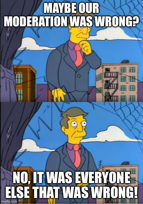 Principal Skinner meme from The Simpsons. Top half is Skinner looking thoughtful, captioned, “Maybe our moderation was wrong?” Bottom is him looking more resolute, “No, it was everyone else that was wrong.”