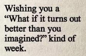 Wishing you a "What if it turns out better than you imagined?" kind of week. 