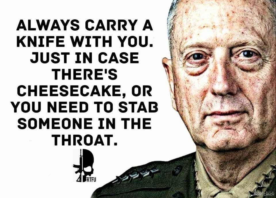 A satirical meme featuring USMC General Mathis on the right in uniform, white background, text to the left as follows:

Always carry a knife with you. Just in case there’s cheesecake, or you need to stab someone in the throat.