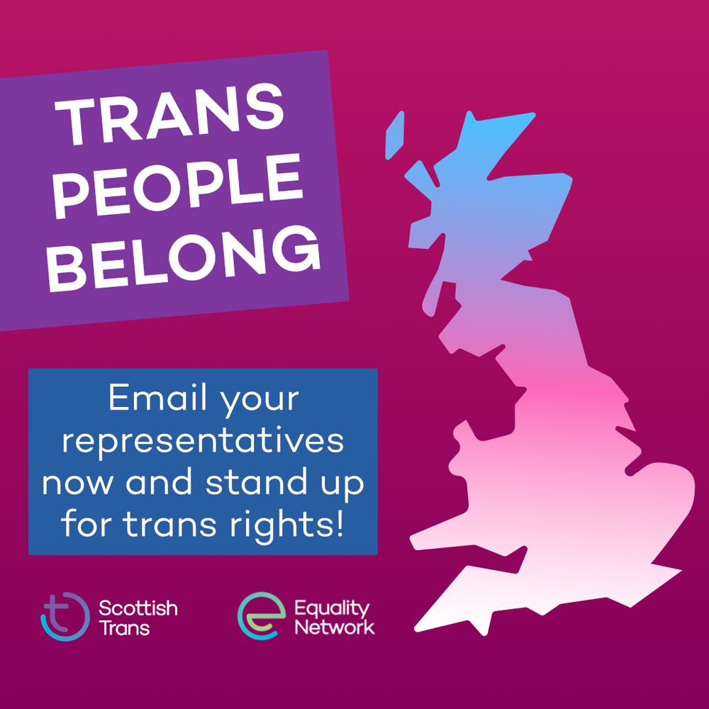 Graphic with a pink background. On the left is a Purple box that says 'trans people belong'. Below that is a blue box that says "Email your representatives now and stand up for trans rights!". On the right is a simple map of the uk, coloured in the trans flag colours. At the bottom are the Equality Network and Scottish Trans logos.